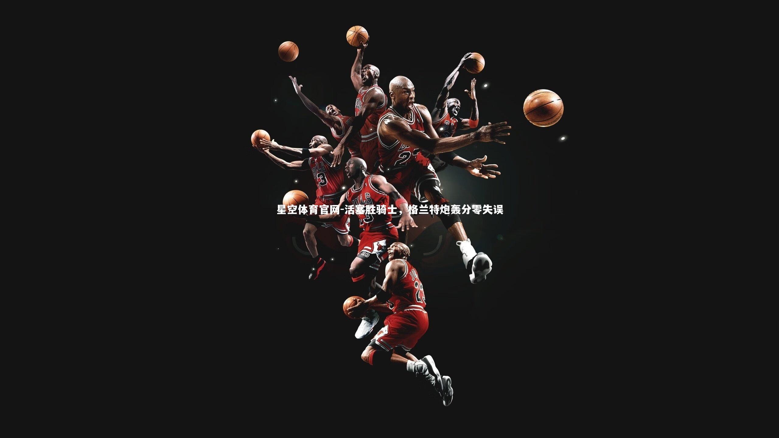 活塞胜骑士，格兰特炮轰分零失误