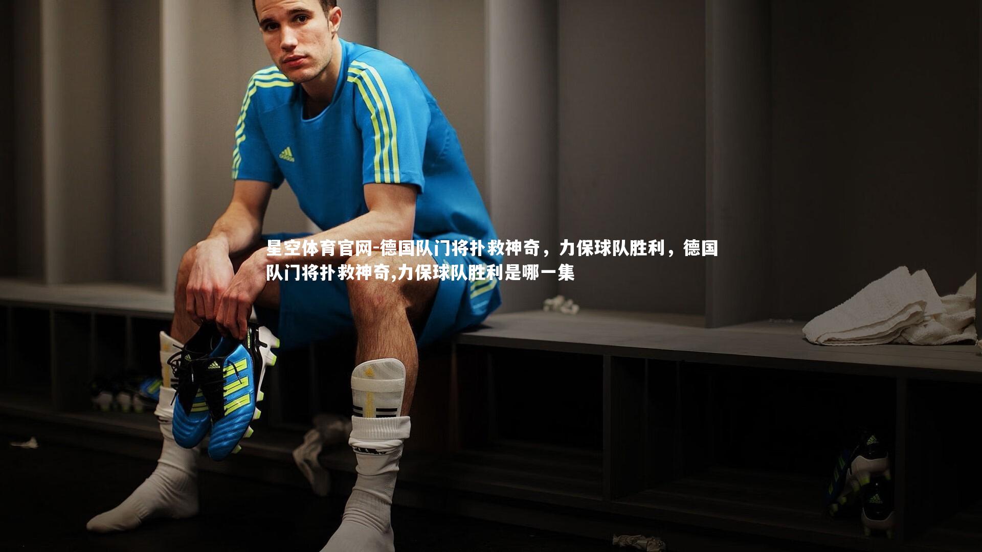 星空体育官网-德国队门将扑救神奇，力保球队胜利，德国队门将扑救神奇,力保球队胜利是哪一集
