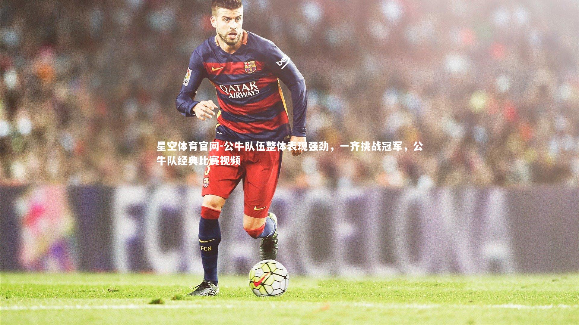 星空体育官网-公牛队伍整体表现强劲，一齐挑战冠军，公牛队经典比赛视频