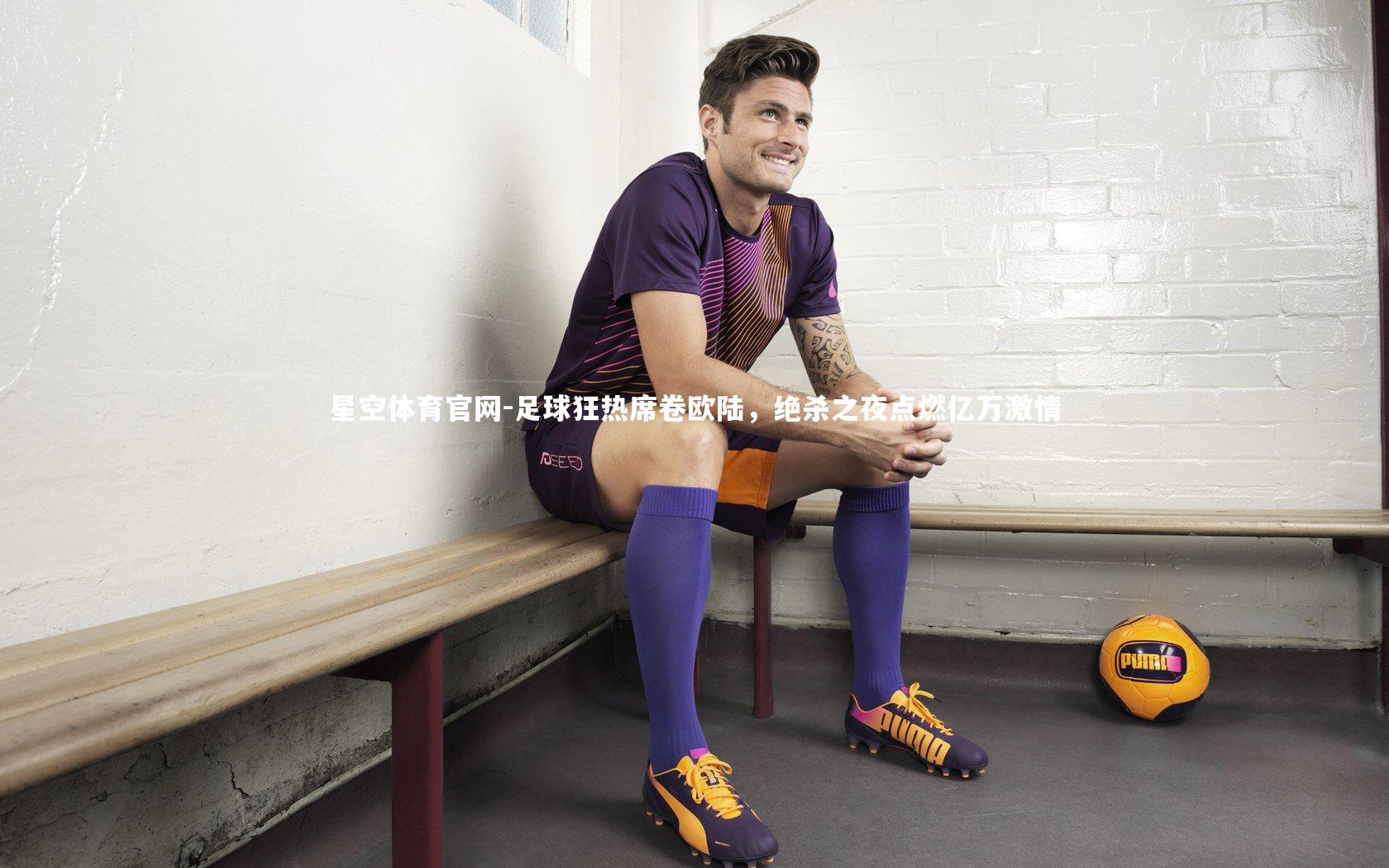 星空体育官网-足球狂热席卷欧陆，绝杀之夜点燃亿万激情