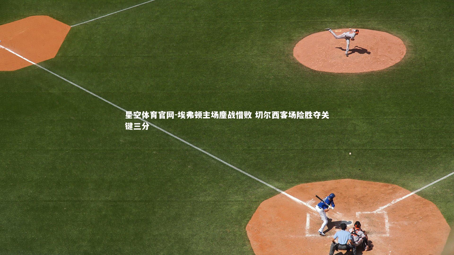 星空体育官网-埃弗顿主场鏖战惜败 切尔西客场险胜夺关键三分