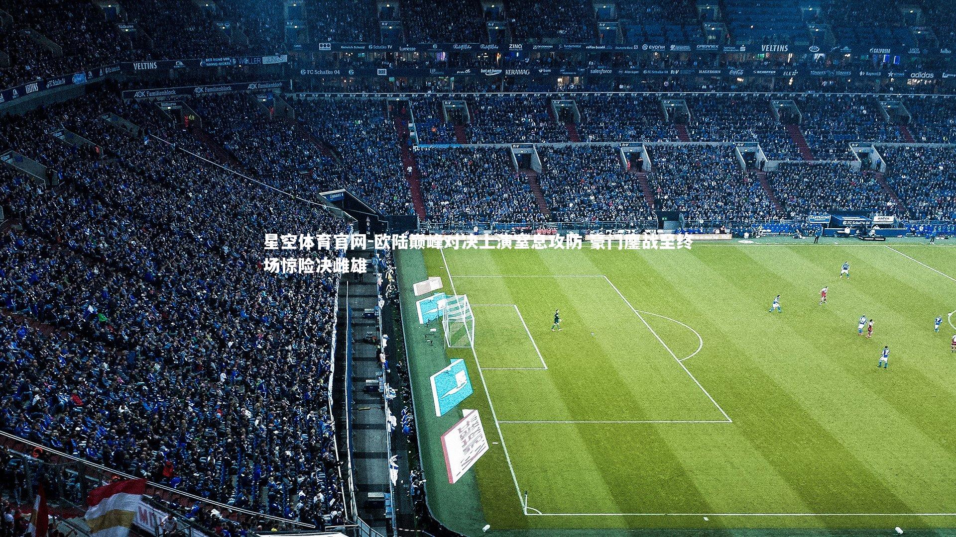 星空体育官网-欧陆巅峰对决上演窒息攻防 豪门鏖战至终场惊险决雌雄