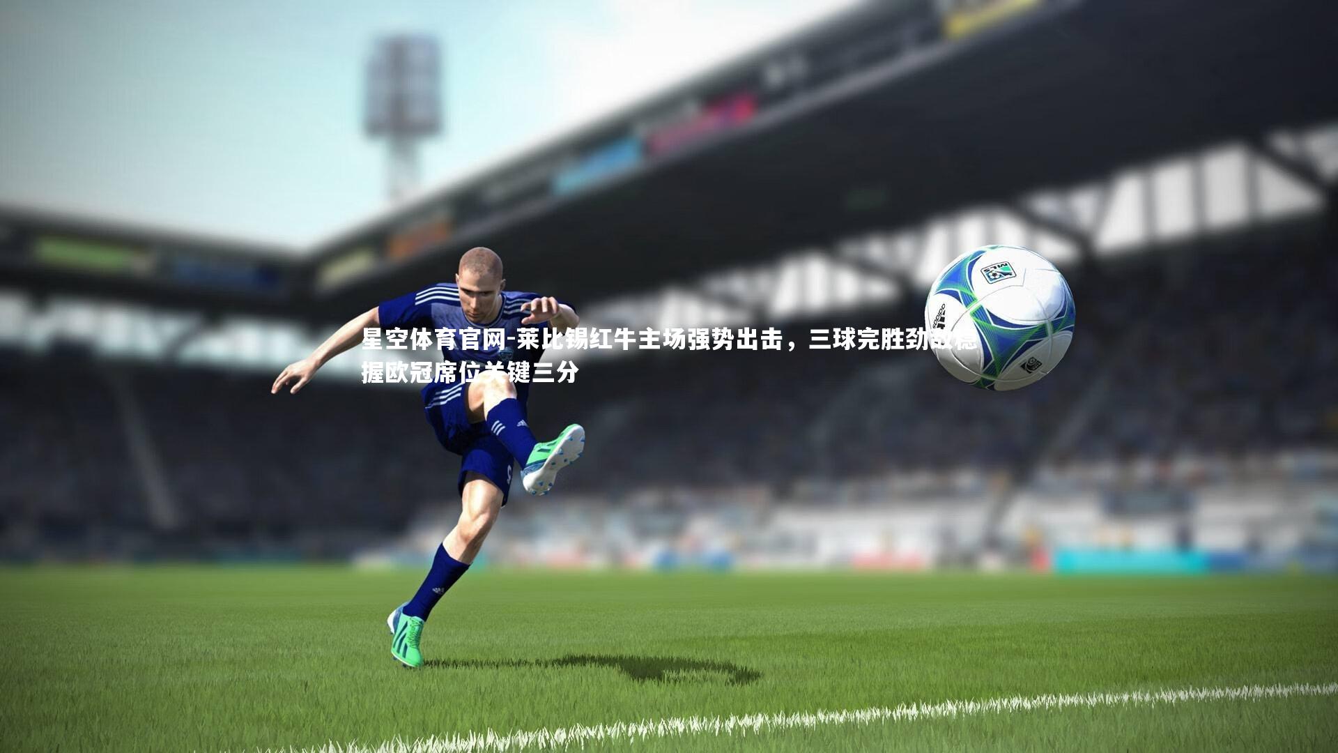星空体育官网-莱比锡红牛主场强势出击，三球完胜劲敌稳握欧冠席位关键三分