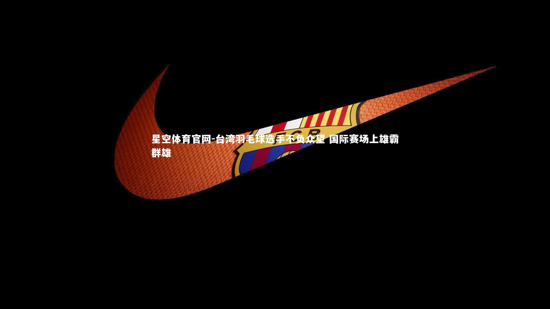 星空体育官网-台湾羽毛球选手不负众望 国际赛场上雄霸群雄