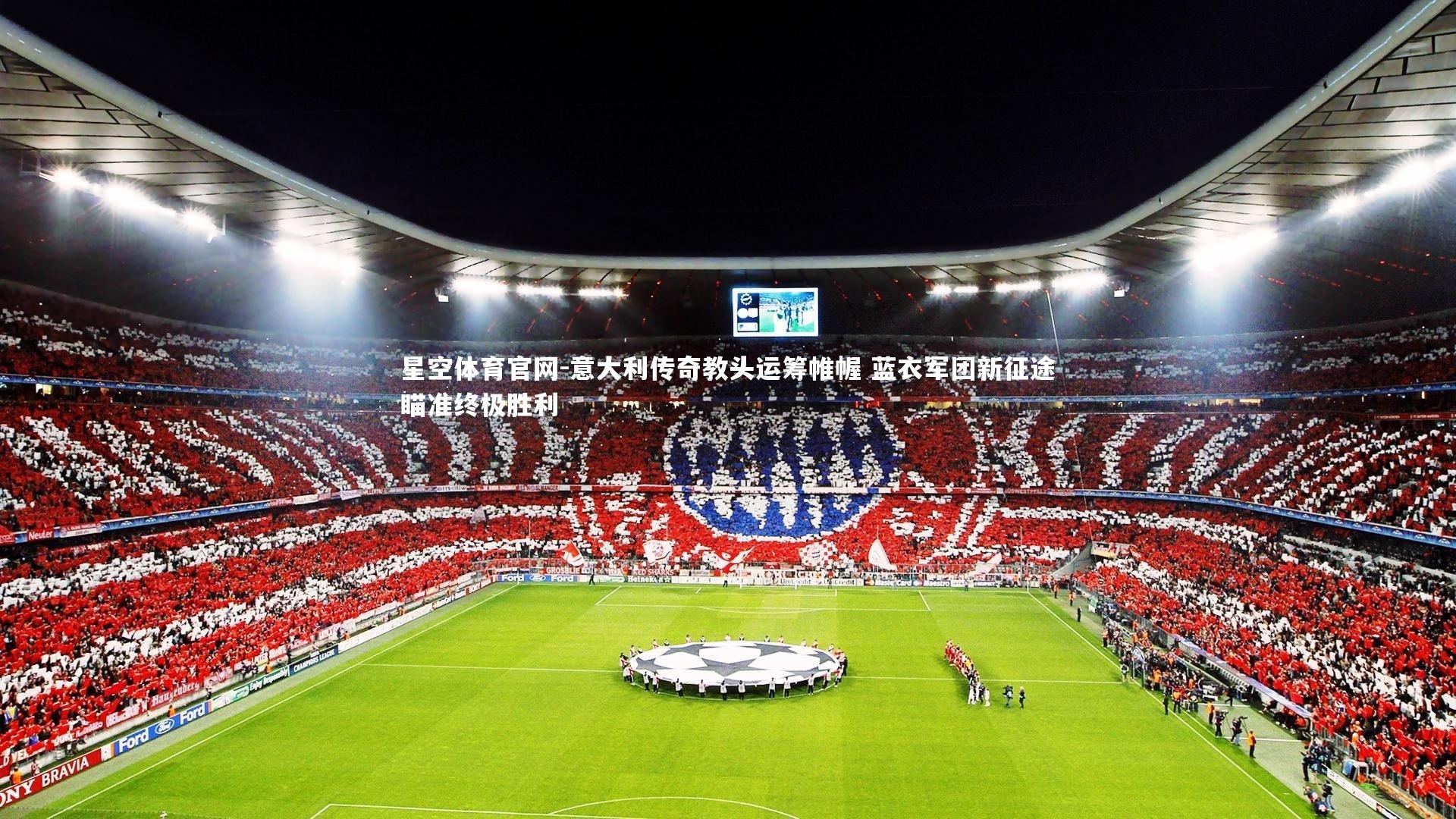 星空体育官网-意大利传奇教头运筹帷幄 蓝衣军团新征途瞄准终极胜利