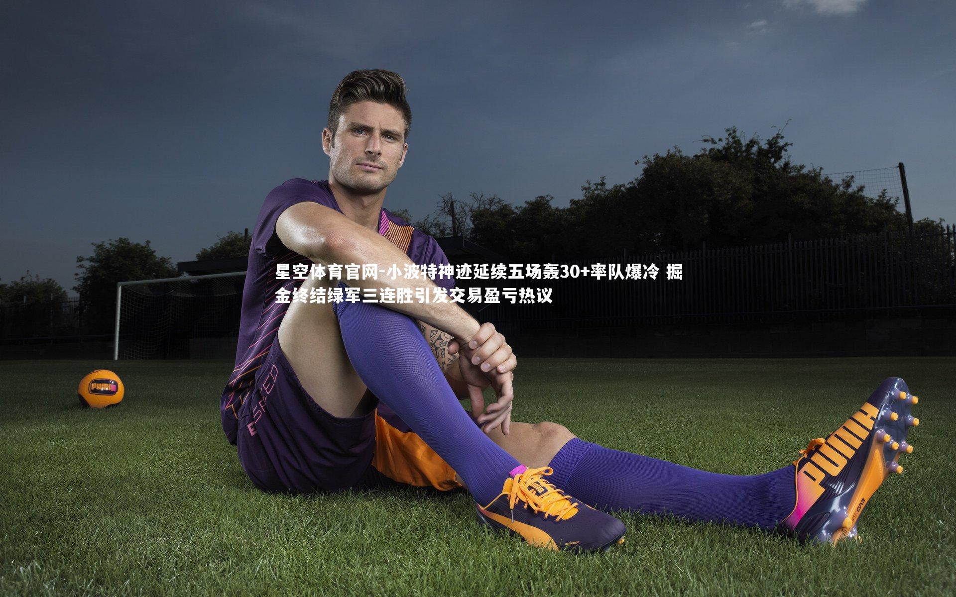 星空体育官网-小波特神迹延续五场轰30+率队爆冷 掘金终结绿军三连胜引发交易盈亏热议